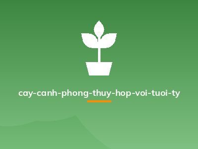 cay-canh-phong-thuy-hop-voi-tuoi-ty